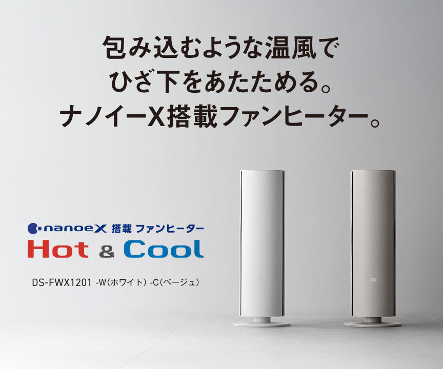 包み込むような温風でひざ下をあたためる。ナノイーX搭載ファンヒーター nanoeX搭載ファンヒーター Hot&Cool DS-FWX1201 -W（ホワイト）-C（ベージュ）
