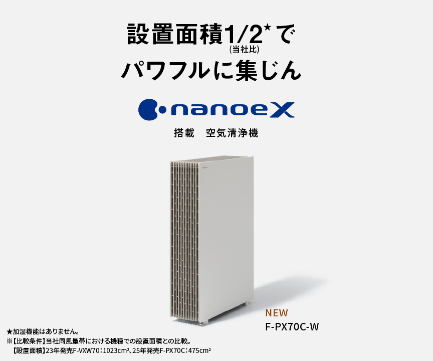空気清浄機のメインビジュアルです。設置面積1/2でパワフルに集じん ナノイーX搭載 空気清浄機 F-PX70Cの品番ページにリンクします。