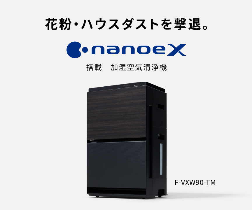 空気清浄機のメインビジュアルです。花粉・ハウスダストを撃退。 ナノイーX搭載 加湿空気清浄機 F-VXW90の品番ページにリンクします。