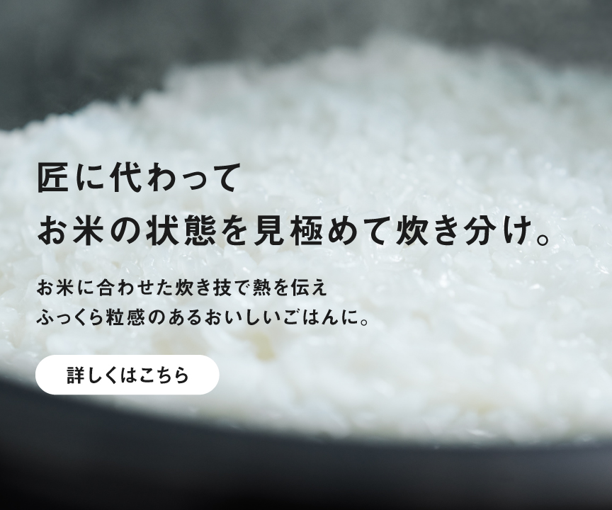 X9Dシリーズで炊いたごはんの画像です。クリックすると特長「ビストロ匠技AI」の詳細ページにリンクします。匠に代わってお米の状態を見極めて炊き分け。